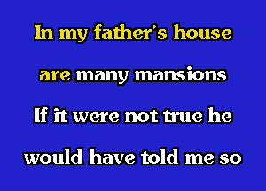 In my father's house
are many mansions

If it were not true he

would have told me so