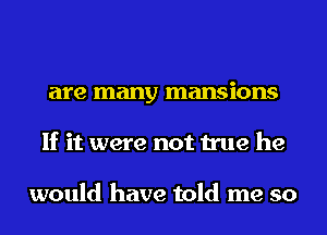 are many mansions
If it were not true he

would have told me so