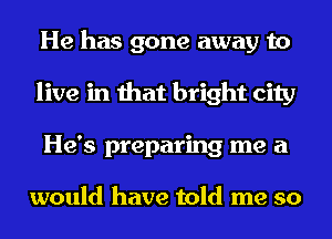 He has gone away to
live in that bright city
He's preparing me a

would have told me so