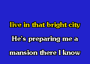 live in that bright city
He's preparing me a

mansion there I know