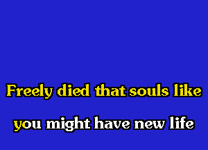 Freely died that souls like

you might have new life