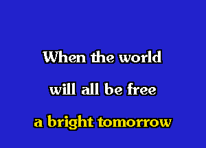 When the world
will all be free

a bright tomorrow