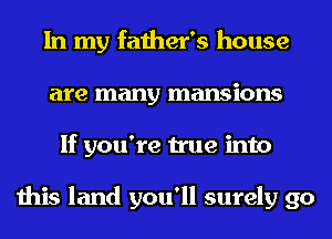 In my father's house
are many mansions
If you're true into

this land you'll surely go
