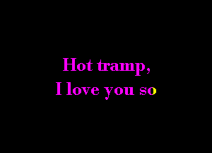 Hot tramp,

I love you so