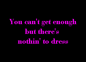 You can't get enough

but there's
nothin' to dress