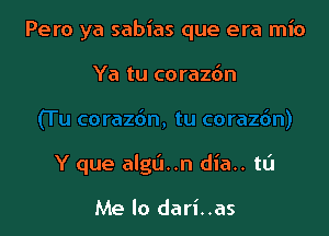Pero ya sabias que era mio

Ya tu corazbn

Y que alga..n dia.. tL'I

Me lo dari..as