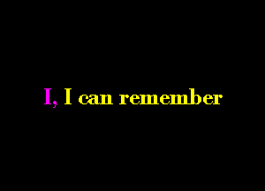 I, I can remember