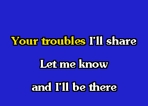 Your troubles I'll share

Let me know

and I'll be there