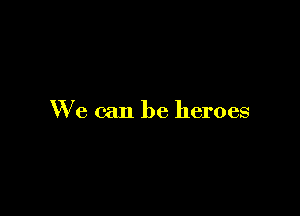 We can be heroes