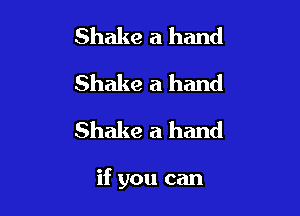 Shake a hand
Shake a hand
Shake a hand

if you can