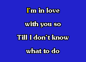 I'm in love

with you so

Till I don't know

what to do