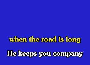 when the road is long

He keeps you company