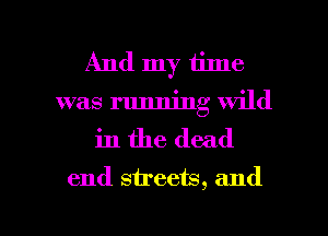 And my time
was running wild
in the dead
end streets, and

g