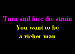 Turn and face the sirain
You want to be

a richer man