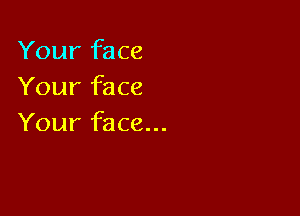 Your face
Your face

Your face...