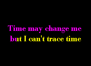 Time may change me
but I can't trace time
