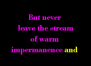 But never
leave the stream
of warm

impermanence and