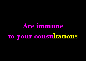 Are immune

to your consultations