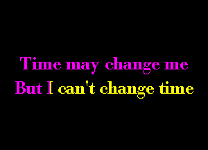 Time may change me
But I can't change time