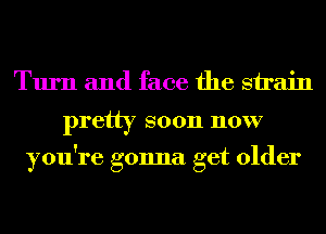 Turn and face the sirain

pretty soon now

you're gonna get older
