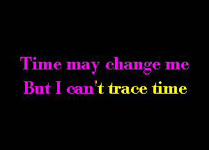 Time may change me
But I can't trace time