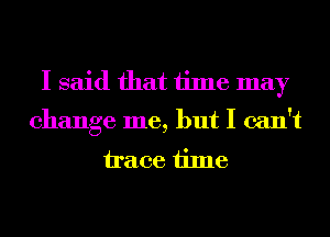 I said that time may

change me, but I can't
trace time