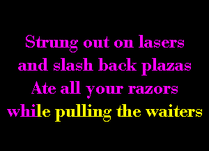 Strung out 011 lasers
and Slash back plazas

Ate all your razors

While pulling the waiters