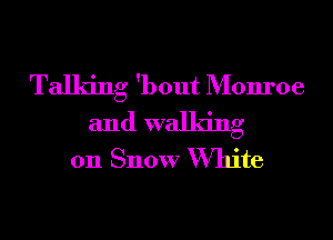 Talking 'bout Monroe
and walking
on Snow White