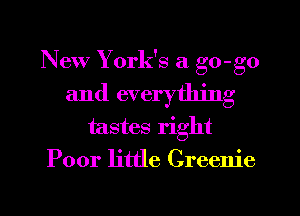 New York's a go-go
and everything
tastes right
Poor little Creenie