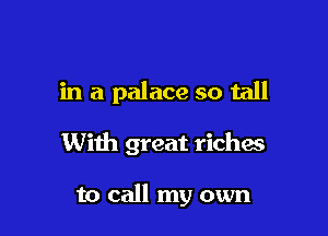 in a palace so tall

With great riches

to call my own