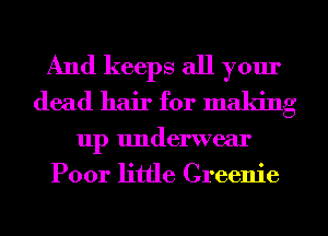 And keeps all yom'

(lead hair for making

11p lmderwear
Poor little Creenie