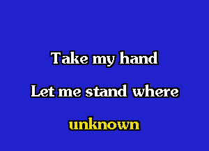 Take my hand

Let me stand where

unknown