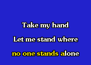 Take my hand
Let me stand where

no one stands alone