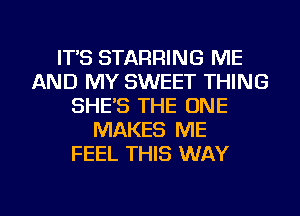 ITS STARRING ME
AND MY SWEET THING
SHE'S THE ONE
MAKES ME
FEEL THIS WAY

g