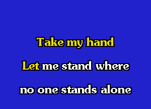 Take my hand
Let me stand where

no one stands alone