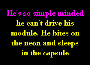 He's so Simple minded
he can't drive his
module. He bites on
the neon and Sleeps

in the capsule