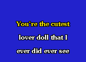 You're the cutest

lover doll that I

ever did ever see