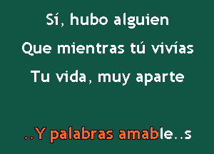 Si, hubo alguien

Que mientras tL'I vivias

Tu Vida, muy aparte

..Y palabras amable..s