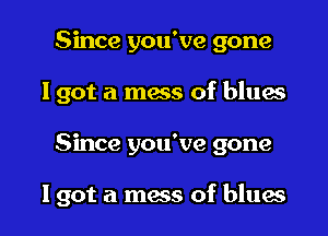 Since you've gone
I got a mass of blues

Since you've gone

I got a mass of blues I