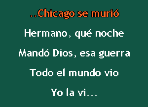 ..Chicago se murid

Hermano, qw noche

Mandd Dios, esa guerra
Todo el mundo vio

Yolavi...