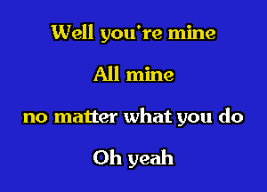 Well you're mine

All mine

no matter what you do

Oh yeah