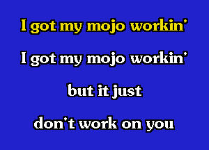 1 got my mojo workin'
I got my mojo workin'

but it just

don't work on you I