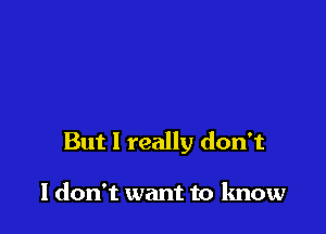 But 1 really don't

I don't want to know