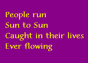 People run
Sun to Sun

Caught in their lives
Ever flowing
