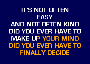 IT'S NOT OFTEN
EASY
AND NOT OFTEN KIND
DID YOU EVER HAVE TO
MAKE UP YOUR MIND
DID YOU EVER HAVE TO
FINALLY DECIDE