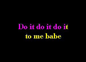 Do it do it do it

to me babe