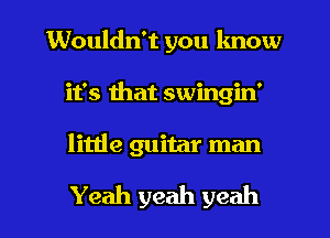 Wouldn't you know
it's that swingin'

little guitar man

Yeah yeah yeah I