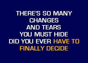 THERE'S SO MANY
CHANGES
AND TEARS
YOU MUST HIDE
DID YOU EVER HAVE TO
FINALLY DECIDE