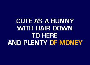 CUTE AS A BUNNY
WITH HAIR DOWN
TO HERE
AND PLENTY OF MONEY