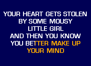 YOUR HEART GETS STOLEN
BY SOME MOUSY
LI'ITLE GIRL
AND THEN YOU KNOW
YOU BETTER MAKE UP
YOUR MIND